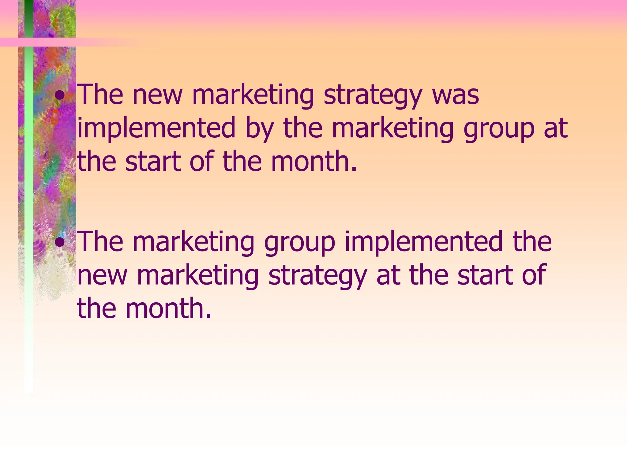 • The new marketing strategy was
implemented by the marketing group at
the start of the month.
• The marketing group implemented the
new marketing strategy at the start of
the month.
 