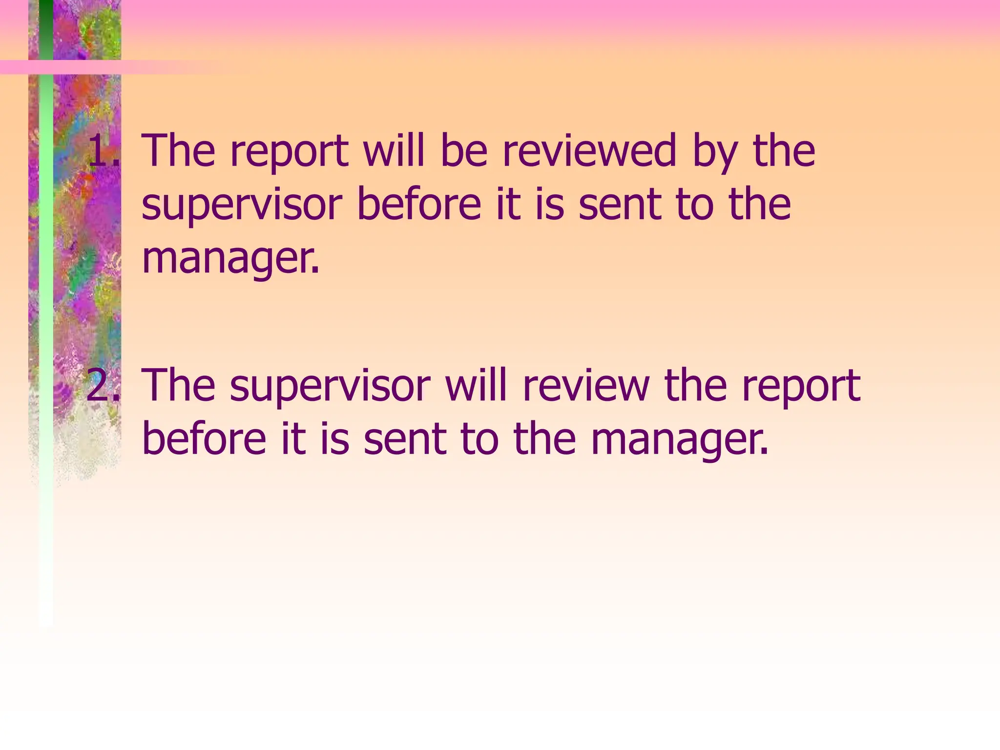 1. The report will be reviewed by the
supervisor before it is sent to the
manager.
2. The supervisor will review the report
before it is sent to the manager.
 