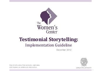 Testimonial Storytelling:
Implementation Guideline
How to tell a story that connects, captivates,
and inspires an audience to take action.
December 2012
1
 