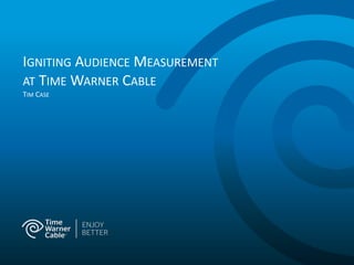 IGNITING AUDIENCE MEASUREMENT
AT TIME WARNER CABLE
TIM CASE
 