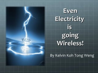 Even Electricity  is  going Wireless! By Kelvin Koh Tong Weng 