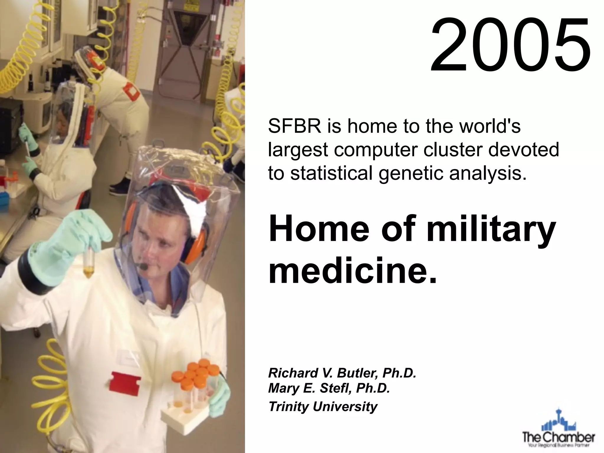 Richard V. Butler, Ph.D.
Mary E. Stefl, Ph.D.
Trinity University
SFBR is home to the world's
largest computer cluster devoted
to statistical genetic analysis.
Home of military
medicine.
2005
 