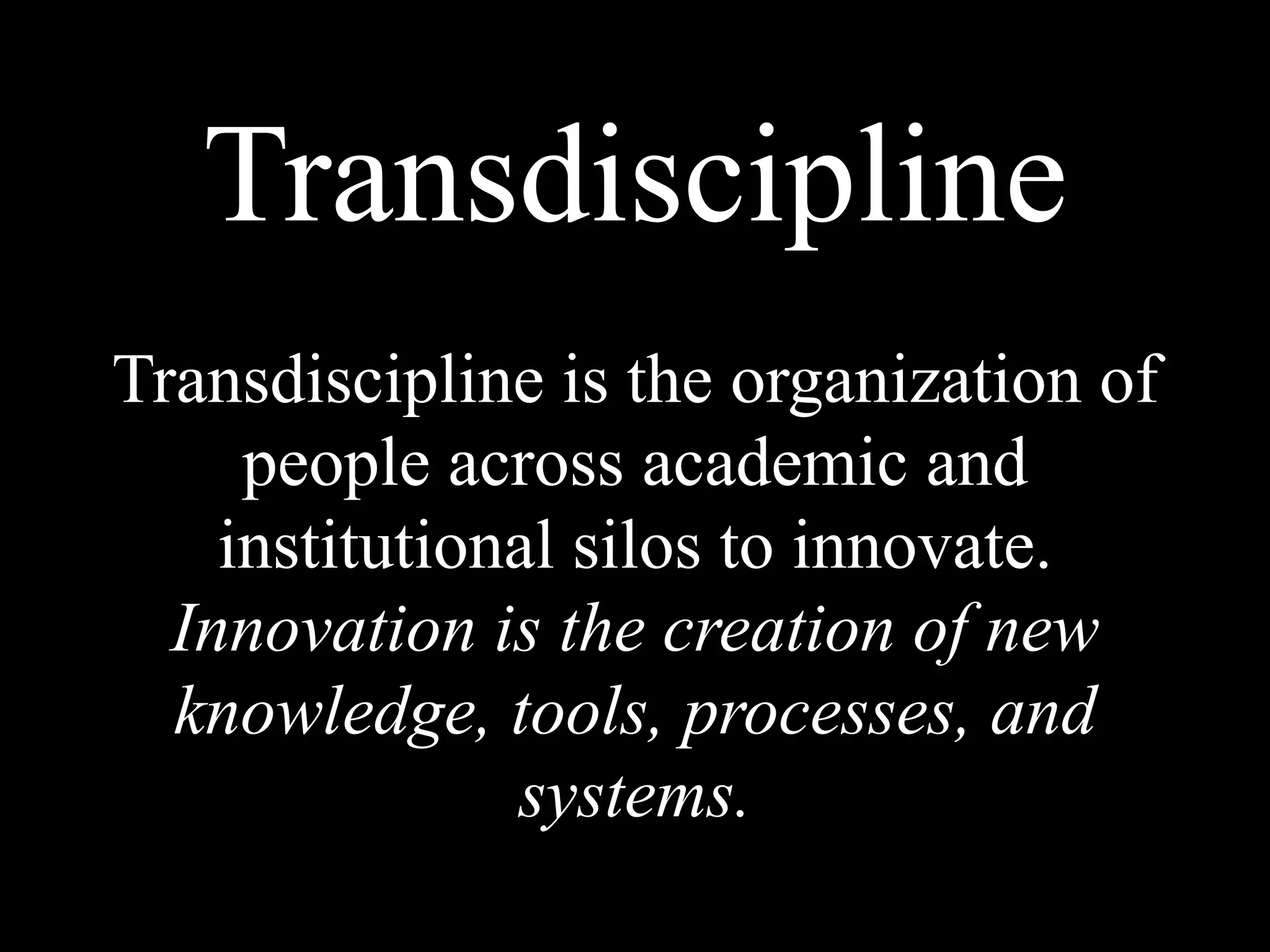Transdiscipline
Transdiscipline is the organization of
people across academic and
institutional silos to innovate.
Innovation is the creation of new
knowledge, tools, processes, and
systems.
 