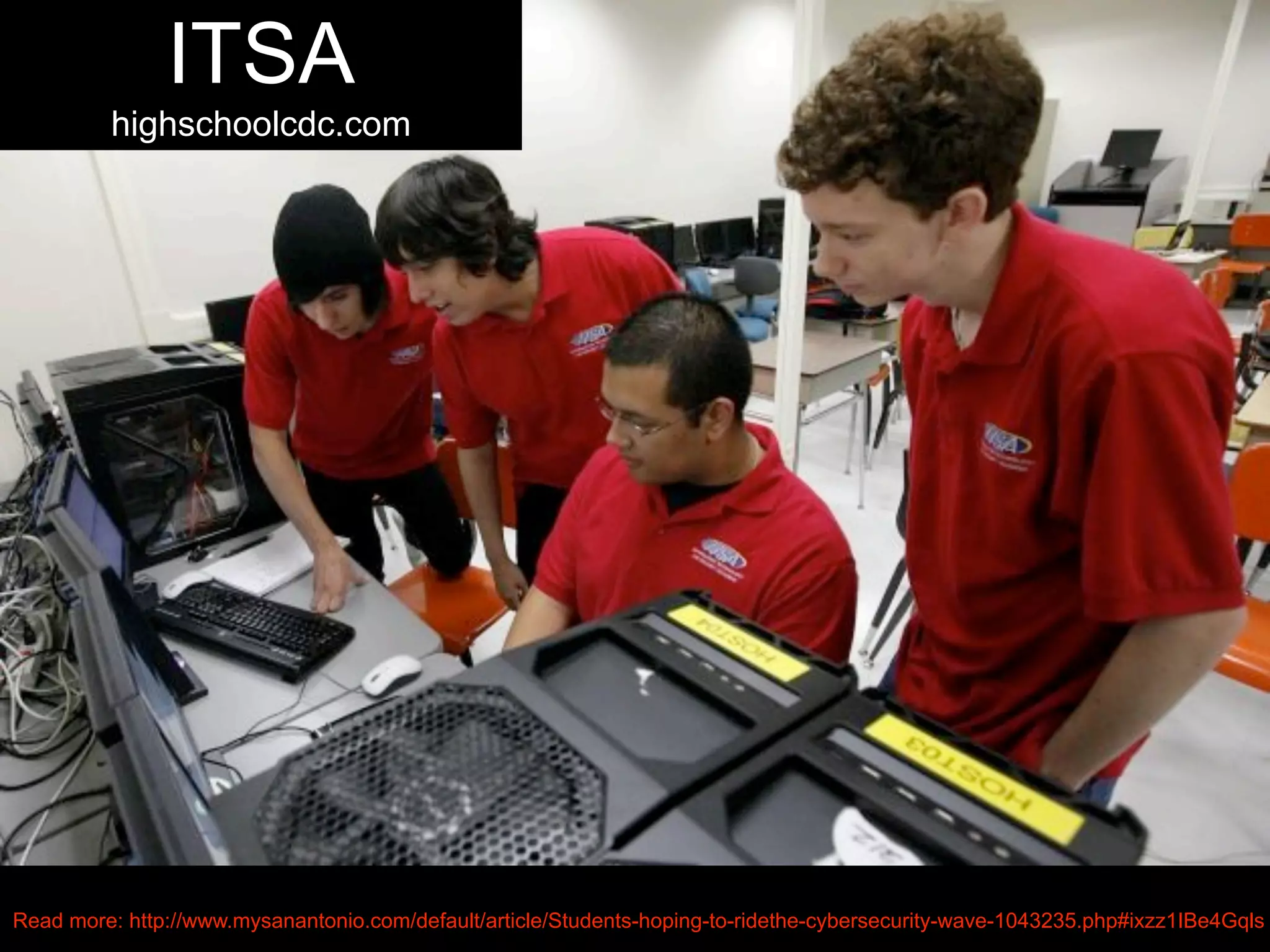 ITSA
highschoolcdc.com
Read more: http://www.mysanantonio.com/default/article/Students-hoping-to-ridethe-cybersecurity-wave-1043235.php#ixzz1IBe4Gqls
 