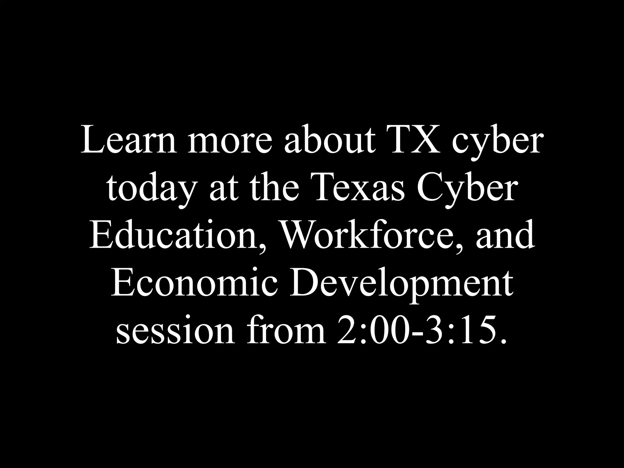 Learn more about TX cyber
today at the Texas Cyber
Education, Workforce, and
Economic Development
session from 2:00-3:15.
 