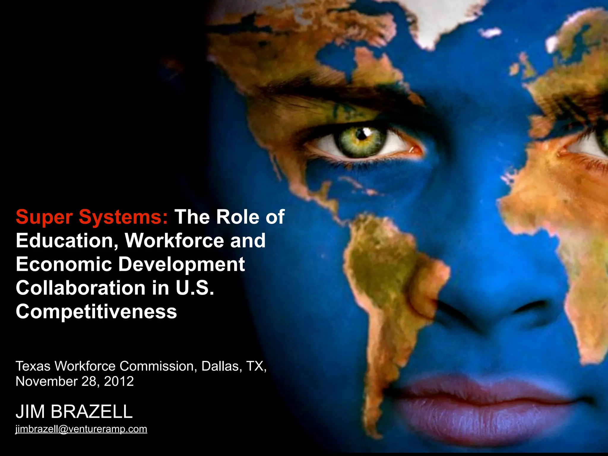 Super Systems: The Role of
Education, Workforce and
Economic Development
Collaboration in U.S.
Competitiveness
Texas Workforce Commission, Dallas, TX,
November 28, 2012
JIM BRAZELL
jimbrazell@ventureramp.com
 