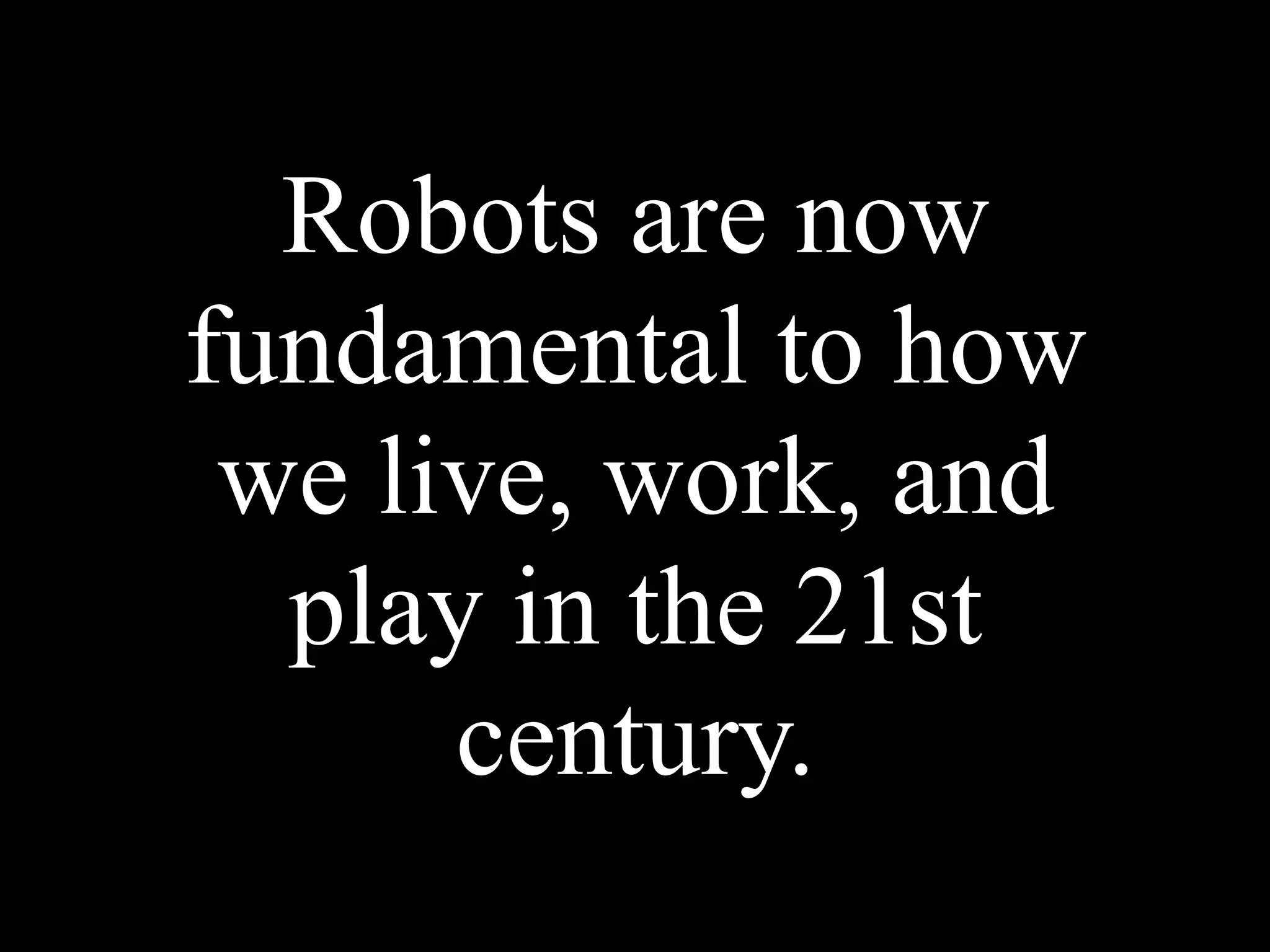 Robots are now
fundamental to how
we live, work, and
play in the 21st
century.
 