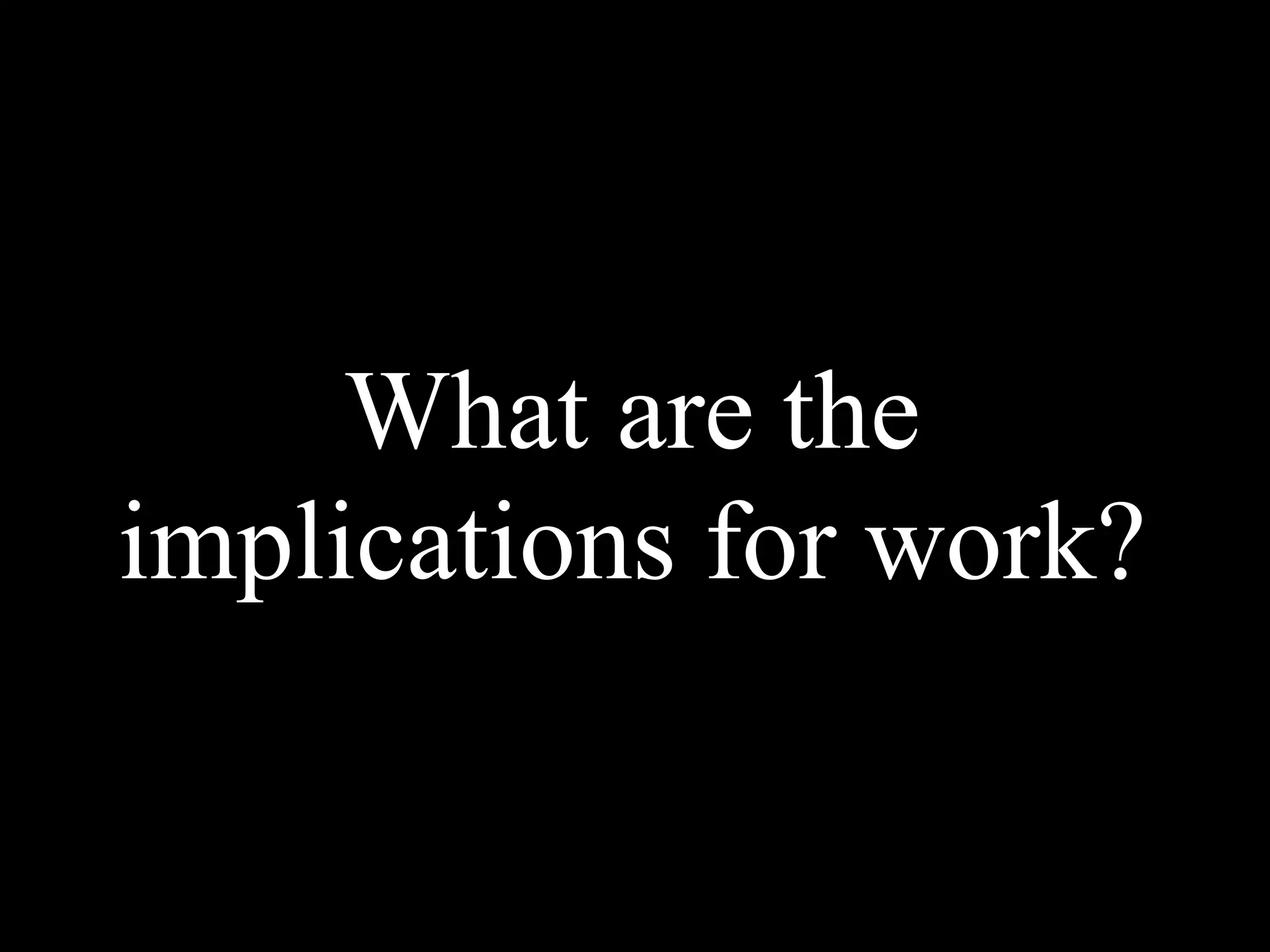 What are the
implications for work?
 