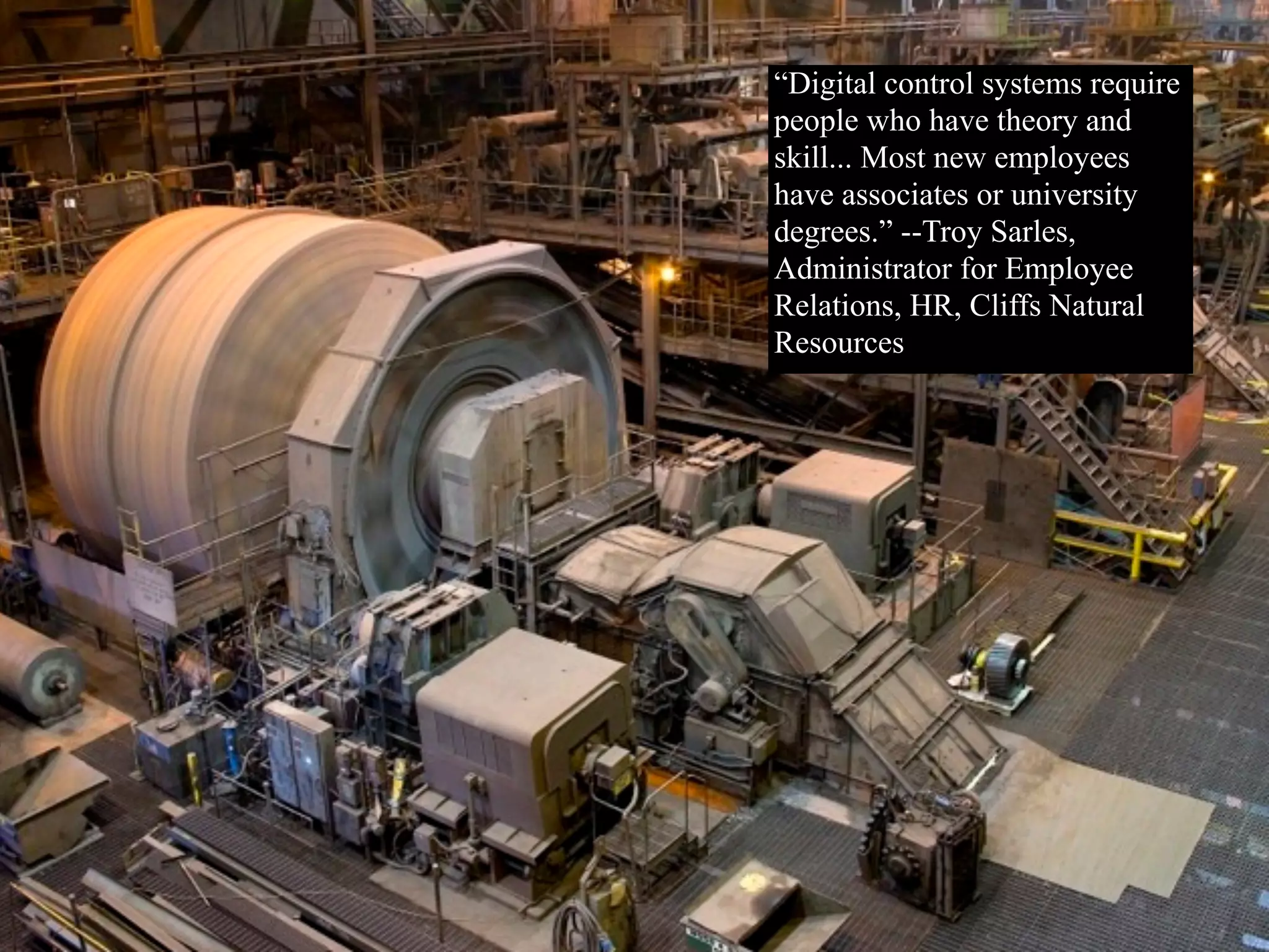 “Digital control systems require
people who have theory and
skill... Most new employees
have associates or university
degrees.” --Troy Sarles,
Administrator for Employee
Relations, HR, Cliffs Natural
Resources
 
