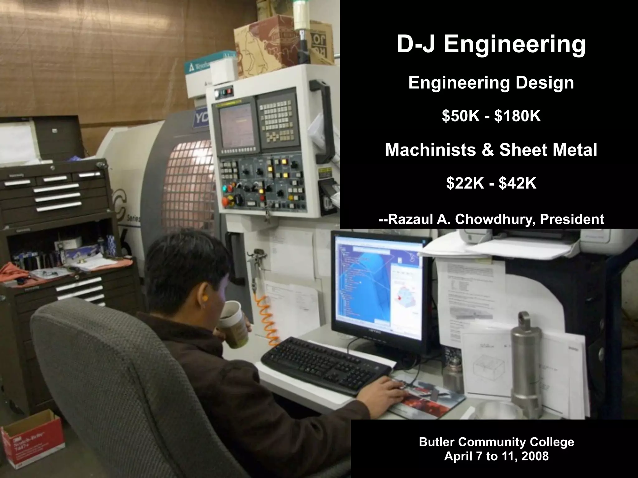 Butler Community College
April 7 to 11, 2008
D-J Engineering
Engineering Design
$50K - $180K
Machinists & Sheet Metal
$22K - $42K
--Razaul A. Chowdhury, President
 