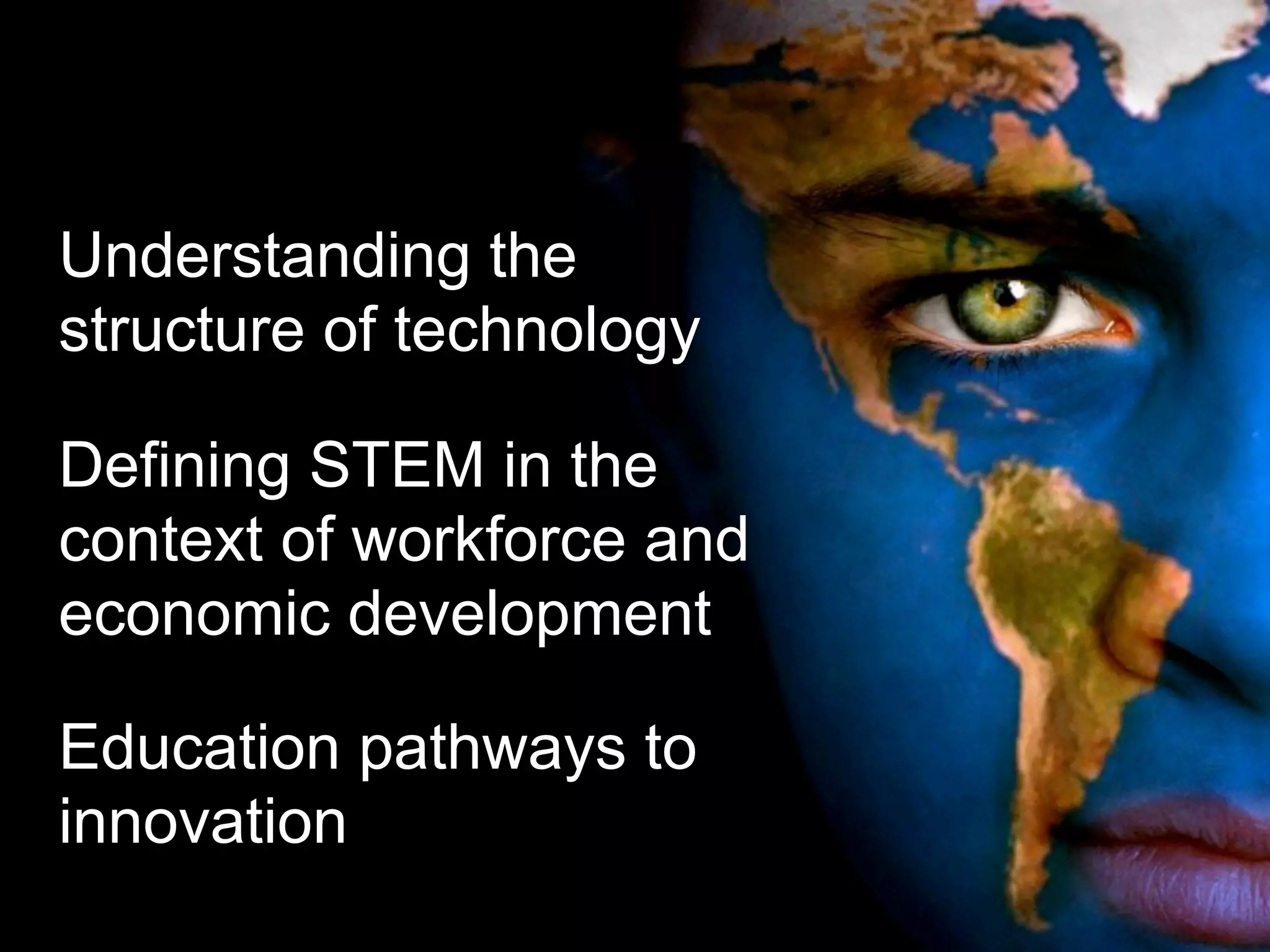 Understanding the
structure of technology
Defining STEM in the
context of workforce and
economic development
Education pathways to
innovation
 