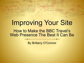 How to Make the BBC Travel’s
Web Presence The Best It Can Be
By Brittany O’Connor
Improving Your Site
 