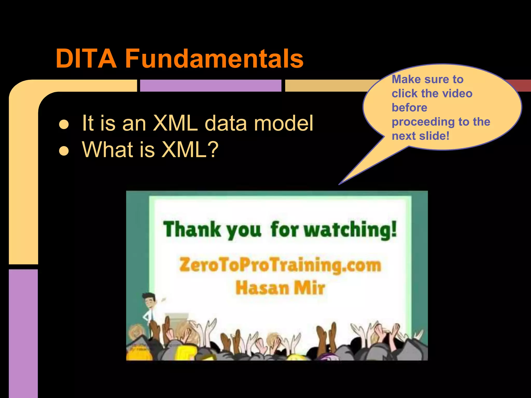 ● It is an XML data model
● What is XML?
DITA Fundamentals
Make sure to
click the video
before
proceeding to the
next slide!
 