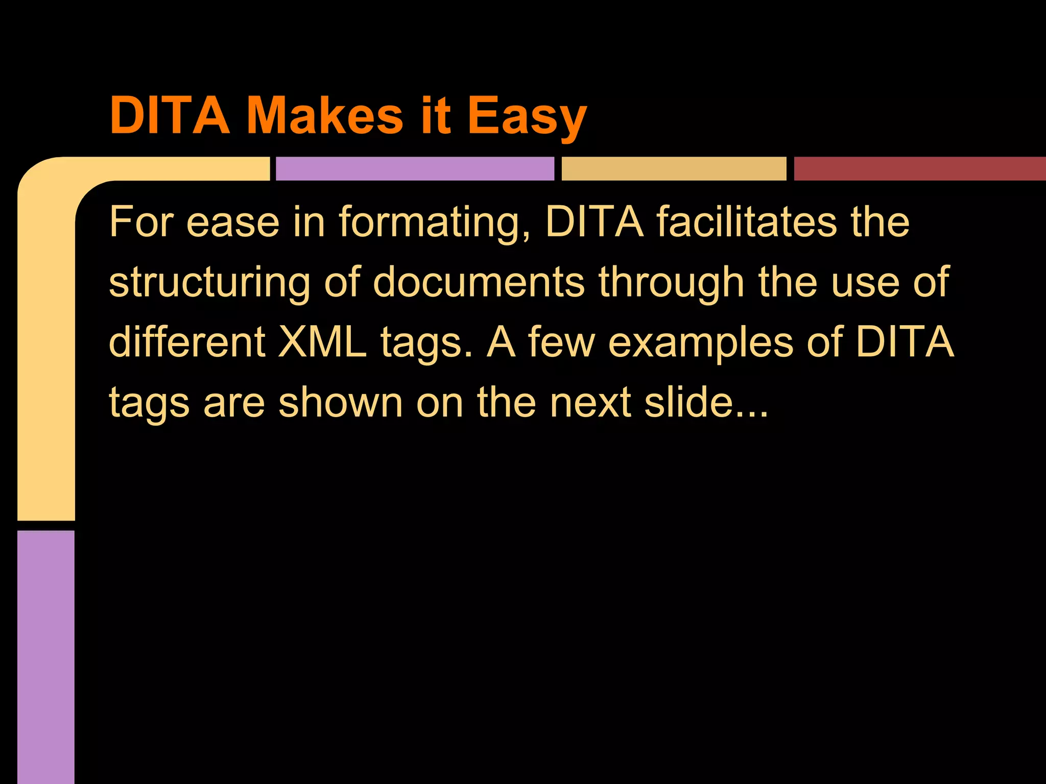 For ease in formating, DITA facilitates the
structuring of documents through the use of
different XML tags. A few examples of DITA
tags are shown on the next slide...
DITA Makes it Easy
 