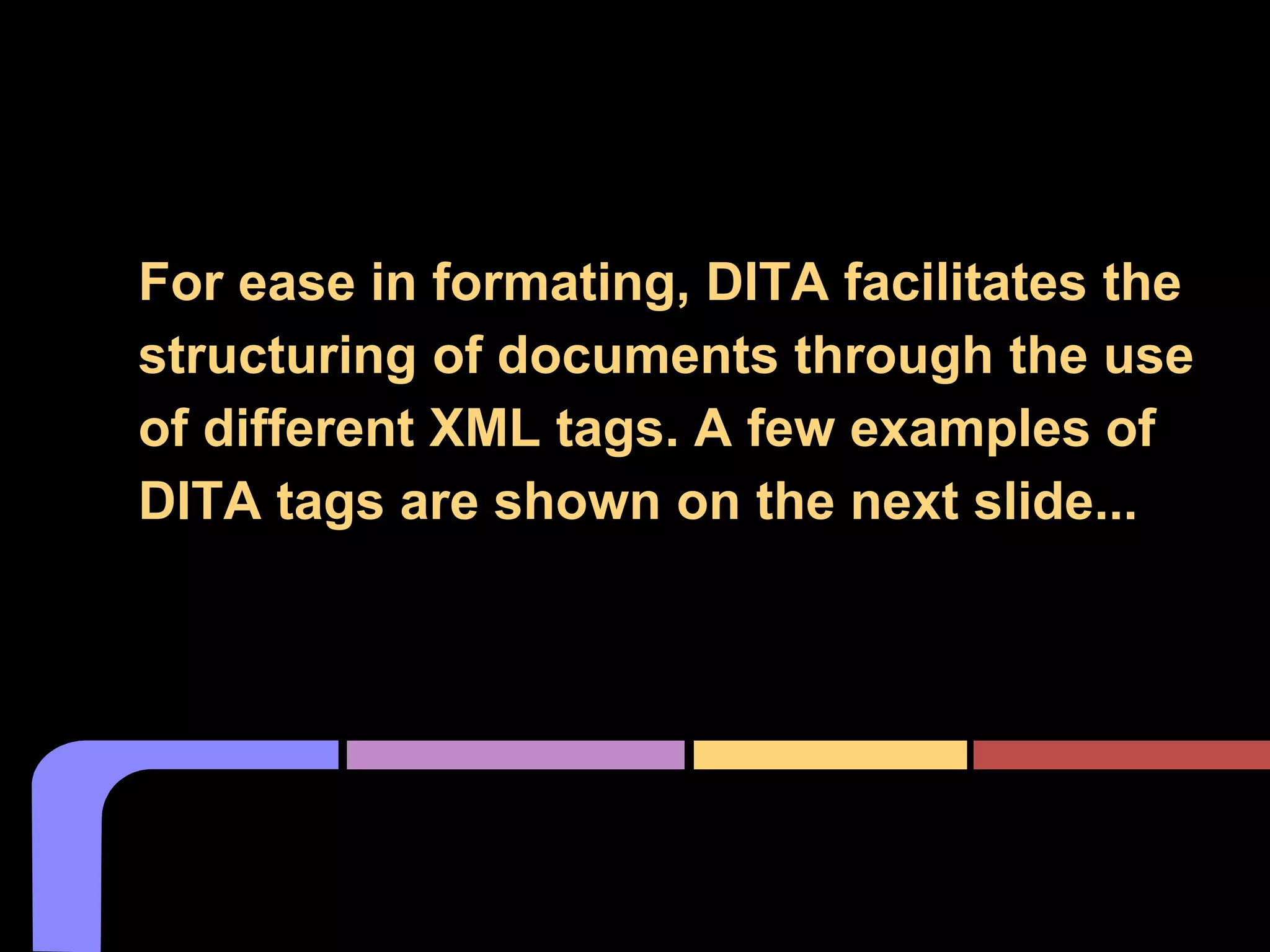DITA Makes it Easy
For ease in formating, DITA facilitates the
structuring of documents through the use
of different XML tags. A few examples of
DITA tags are shown on the next slide...
 