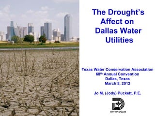 The Drought’s
       Affect on
      Dallas Water
        Utilities


Texas Water Conservation Association
       68th Annual Convention
             Dallas, Texas
            March 8, 2012

      Jo M. (Jody) Puckett, P.E.
 