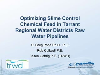 CarolloTemplateWaterWave.pptx
Optimizing Slime Control
Chemical Feed in Tarrant
Regional Water Districts Raw
Water Pipelines
P. Greg Pope Ph.D., P.E.
Rob Cullwell P.E.
Jason Gehrig P.E. (TRWD)
 