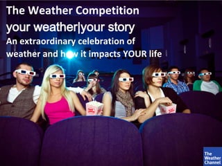 The Weather Competition
your weather|your story
An extraordinary celebration of
weather and how it impacts YOUR life
 