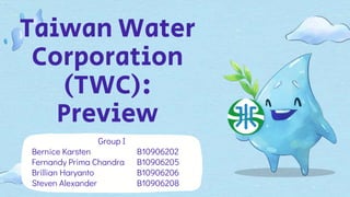 Taiwan Water
Corporation
(TWC):
Preview
Group I
Bernice Karsten B10906202
Fernandy Prima Chandra B10906205
Brillian Haryanto B10906206
Steven Alexander B10906208
 