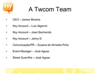 A Twcom Team CEO – James Moreira Key Account – Luis Algarvio Key Account – Joao Sezinando Key Account – Johny D Comunicação/PR – Susana de Almeida Pinto Event Manager – José Aguas Street Guerrilha – José Aguas 