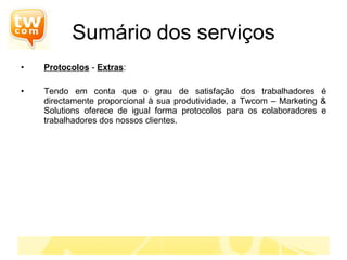 Protocolos  -  Extras : Tendo em conta que o grau de satisfação dos trabalhadores é directamente proporcional à sua produtividade, a Twcom – Marketing & Solutions oferece de igual forma protocolos para os colaboradores e trabalhadores dos nossos clientes.  Sumário dos serviços 