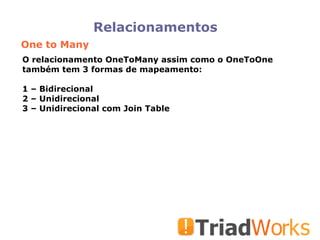 Relacionamentos One to Many O relacionamento OneToMany assim como o OneToOne também tem 3 formas de mapeamento: 1 – Bidirecional 2 – Unidirecional 3 – Unidirecional com Join Table 