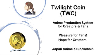 Twilight Coin
(TWC)
Anime Production System
for Creators & Fans
Pleasure for Fans!
Hope for Creators!
Japan Anime X Blockchain
 