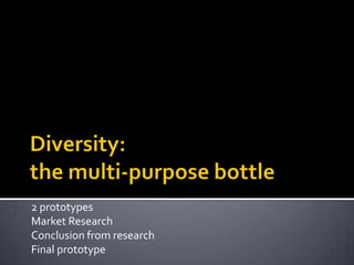 Diversity:the multi-purpose bottle 2 prototypes Market Research Conclusion from research Final prototype 