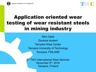 Application oriented wear
testing of wear resistant steels
in mining industry
Niko Ojala
Doctoral student
Tampere Wear Center
Tampere University of Technology
Tampere, FINLAND
8th TWC International Wear Seminar
November 8th, 2016
Tampere, Finland
 