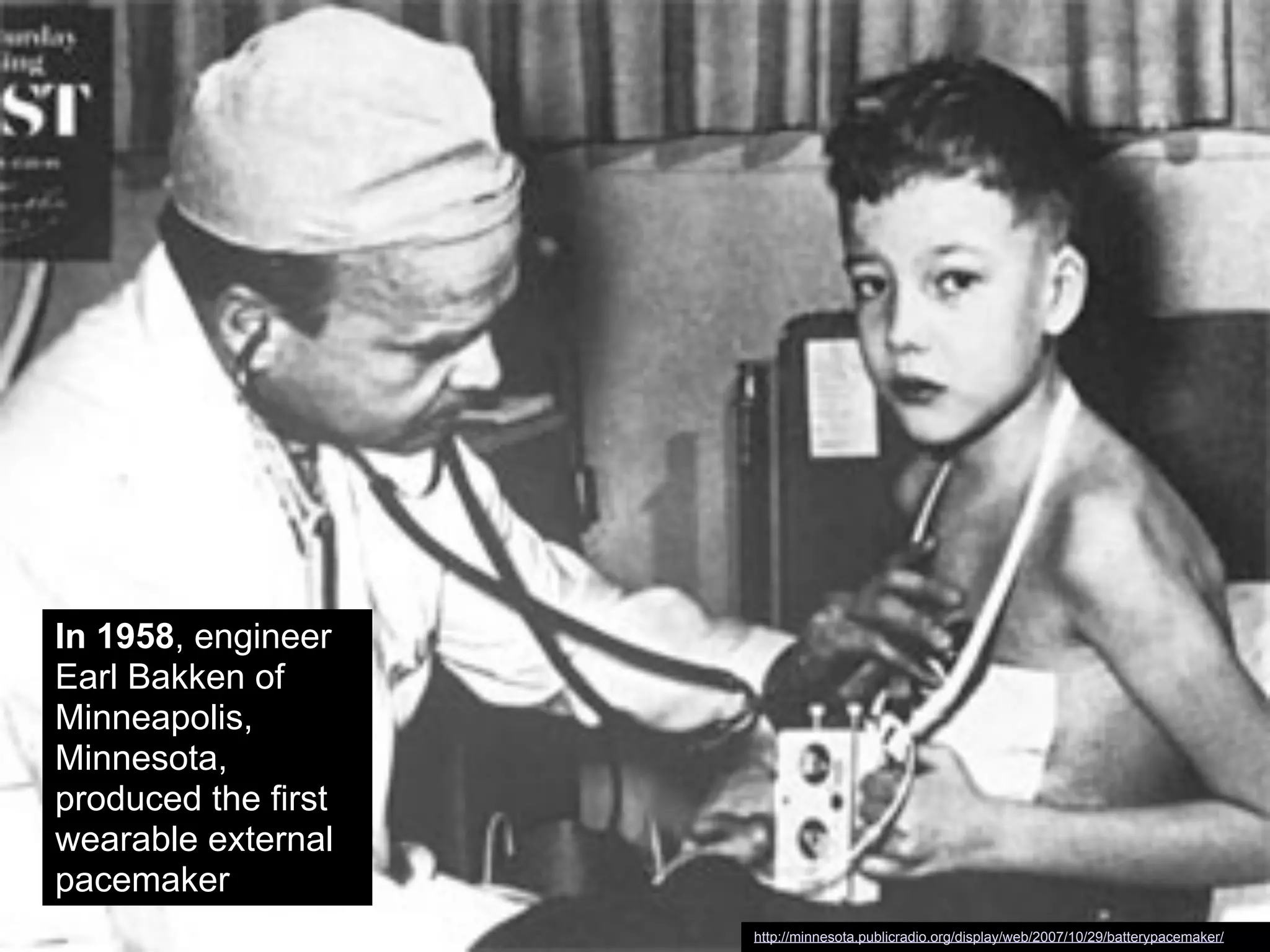 In 1958, engineer
Earl Bakken of
Minneapolis,
Minnesota,
produced the first
wearable external
pacemaker
http://minnesota.publicradio.org/display/web/2007/10/29/batterypacemaker/
 
