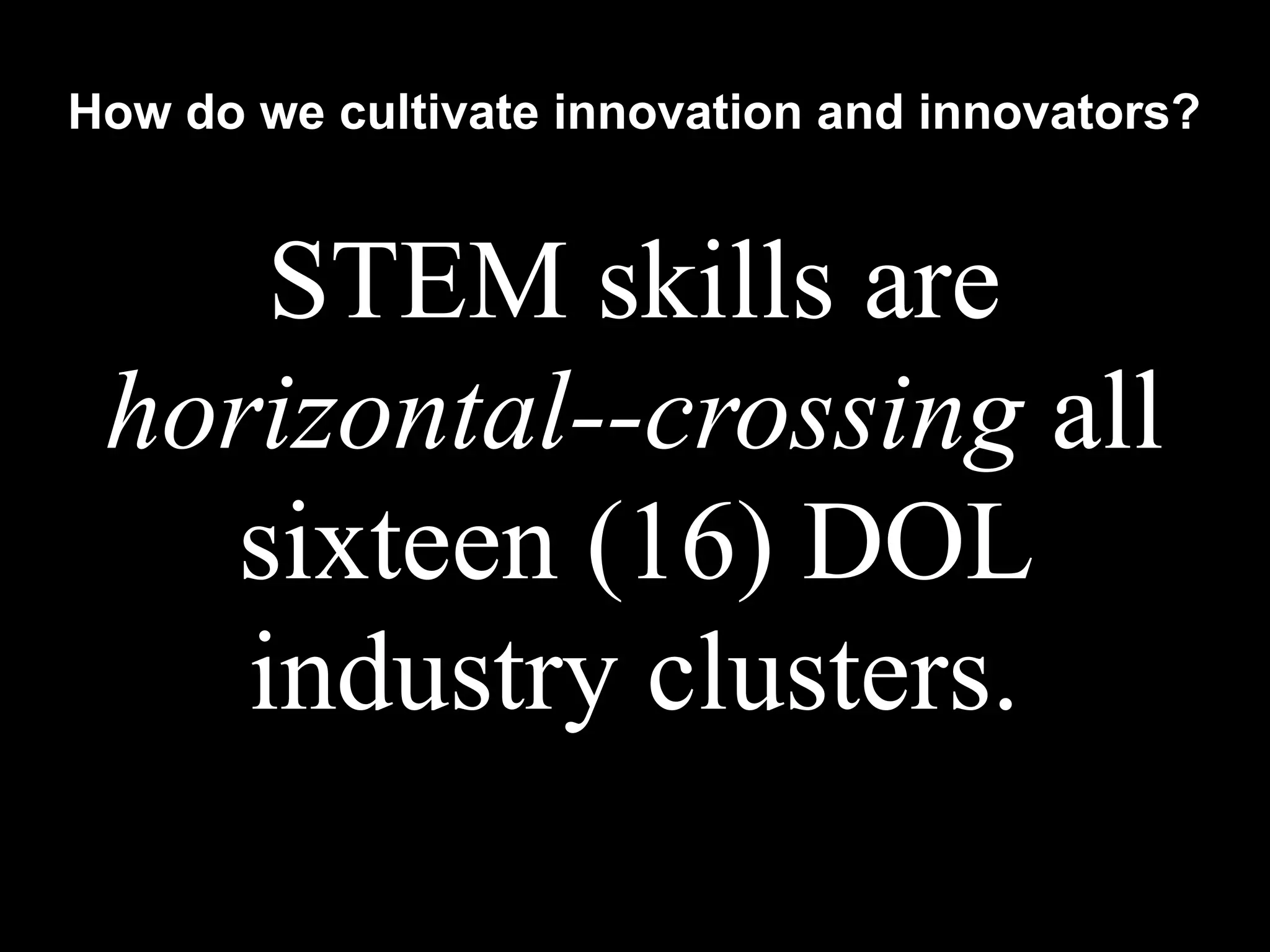 STEM skills are
horizontal--crossing all
sixteen (16) DOL
industry clusters.
How do we cultivate innovation and innovators?
 