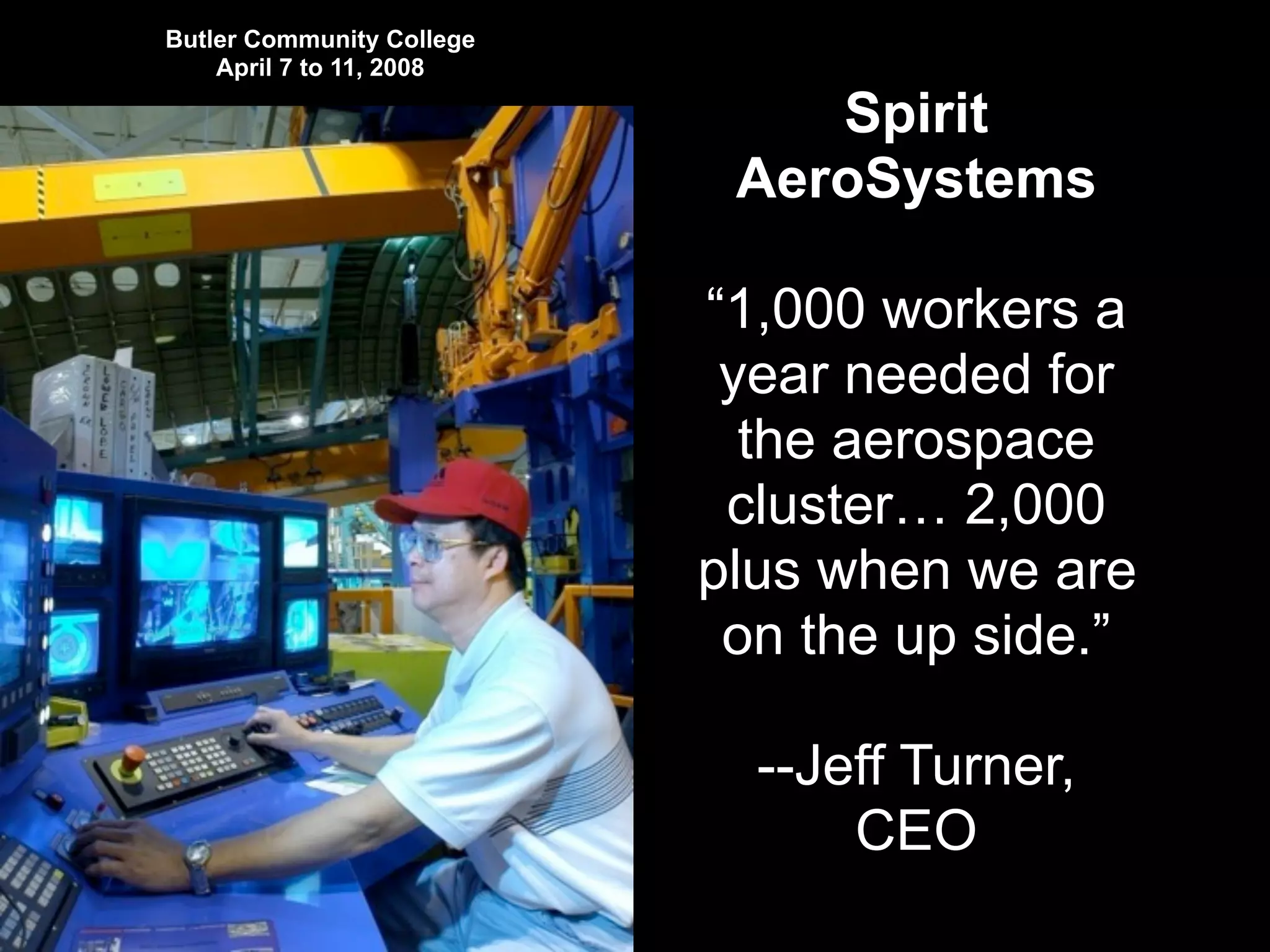 Butler Community College
April 7 to 11, 2008
Spirit
AeroSystems
“1,000 workers a
year needed for
the aerospace
cluster… 2,000
plus when we are
on the up side.”
--Jeff Turner,
CEO
 