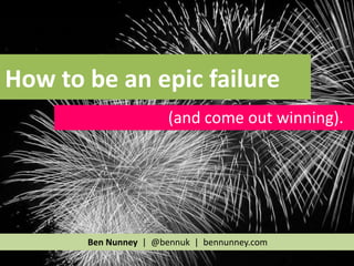 How to be an epic failure
                       (and come out winning).




       Ben Nunney | @bennuk | bennunney.com
 