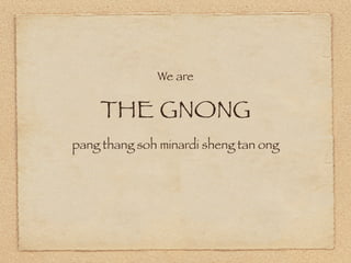We are


    THE GNONG
pang thang soh minardi sheng tan ong
 