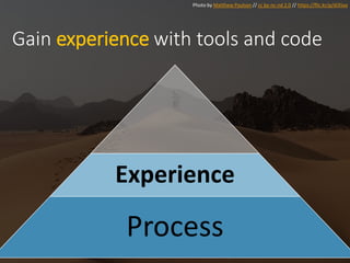Photo by Matthew Paulson // cc by-nc-nd 2.0 // https://flic.kr/p/di35xa
Gain experience with tools and code
Experience
Process
 