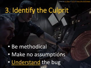 • Be methodical
• Make no assumptions
• Understand the bug
Photo by U.S. Navy // cc 2.0 // https://flic.kr/p/n6Wgks
3. Identify the Culprit
 