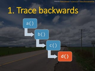 1. Trace backwards
a()
b()
c()
d()
Photo by Shawn Harquail // cc by-nc 2.0 // https://flic.kr/p/npxFVw
 