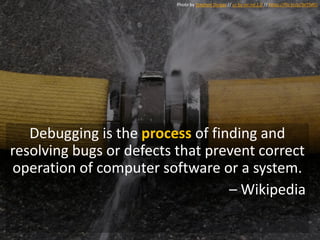 Debugging is the process of finding and
resolving bugs or defects that prevent correct
operation of computer software or a system.
– Wikipedia
Photo by Stephen Dyrgas // cc by-nc-nd 2.0 // https://flic.kr/p/3eTfWU
 