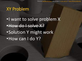 XY Problem
•I want to solve problem X
•How do I solve X?
•Solution Y might work
•How can I do Y?
Photo by Yoel Ben-Avraham, with changes // cc by--nd 2.0 // https://flic.kr/p/6pmtQL
 