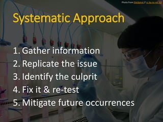 Systematic Approach
1. Gather information
2. Replicate the issue
3. Identify the culprit
4. Fix it & re-test
5. Mitigate future occurrences
Photo from EduSpiral // cc by-nc-nd 3.0
 