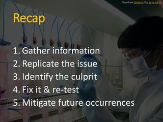 Recap
1. Gather information
2. Replicate the issue
3. Identify the culprit
4. Fix it & re-test
5. Mitigate future occurrences
Photo from EduSpiral // cc by-nc-nd 3.0
 