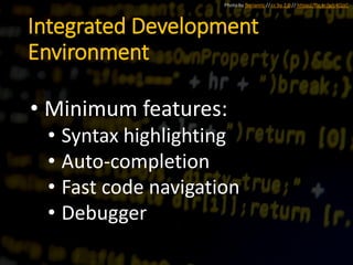 Integrated Development
Environment
• Minimum features:
• Syntax highlighting
• Auto-completion
• Fast code navigation
• Debugger
Photo by florianric // cc by 2.0 // https://flic.kr/p/c4QJzC
 