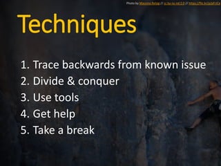 Techniques
1. Trace backwards from known issue
2. Divide & conquer
3. Use tools
4. Get help
5. Take a break
Photo by Massmo Relsig // cc by-nc-nd 2.0 // https://flic.kr/p/pFrJCe
 