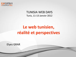 TUNISIA WEB DAYS
             Tunis, 11-13 Janvier 2012



          Le web tunisien,
       réalité et perspectives

Elyes GRAR
 