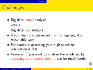Challenges 
Possible Disadvantages of Distributed 
Data Analytics 
More complicated (of course) 
Communication and synchronization 
Everybody says moving computation to data, but 
this isn't that easy 
Chih-Jen Lin (National Taiwan Univ.) 12 / 54 
 