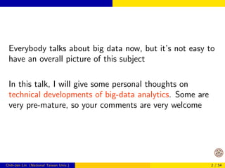 Everybody talks about big data now, but it's not easy to 
have an overall picture of this subject 
In this talk, I will give some personal thoughts on 
technical developments of big-data analytics. Some are 
very pre-mature, so your comments are very welcome 
Chih-Jen Lin (National Taiwan Univ.) 2 / 54 
 