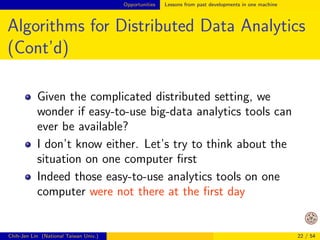 Opportunities 
Outline 
1 From data mining to big data 
2 Challenges 
3 Opportunities 
4 Discussion and conclusions 
Chih-Jen Lin (National Taiwan Univ.) 18 / 54 
 