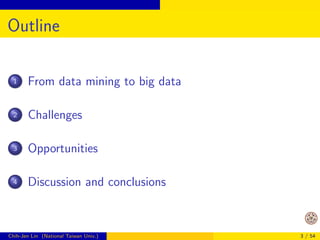 Outline 
1 From data mining to big data 
2 Challenges 
3 Opportunities 
4 Discussion and conclusions 
Chih-Jen Lin (National Taiwan Univ.) 3 / 54 
 