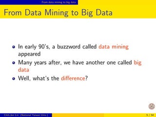 From data mining to big data 
From Data Mining to Big Data 
In early 90's, a buzzword called data mining 
appeared 
Many years after, we have another one called big 
data 
Well, what's the dierence? 
Chih-Jen Lin (National Taiwan Univ.) 5 / 54 
 