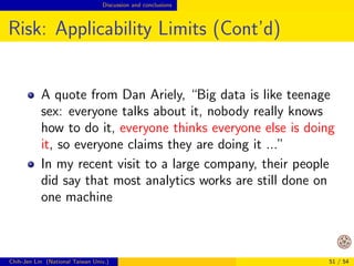 Opportunities Design of big-data algorithms 
Design Considerations 
Generally you want to minimize the data access and 
communication in a distributed environment 
It's possible that 
method A better than B on one computer 
but 
method A worse than B in distributed environments 
Chih-Jen Lin (National Taiwan Univ.) 41 / 54 
 